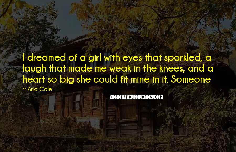 Aria Cole Quotes: I dreamed of a girl with eyes that sparkled, a laugh that made me weak in the knees, and a heart so big she could fit mine in it. Someone