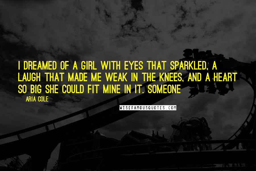 Aria Cole Quotes: I dreamed of a girl with eyes that sparkled, a laugh that made me weak in the knees, and a heart so big she could fit mine in it. Someone