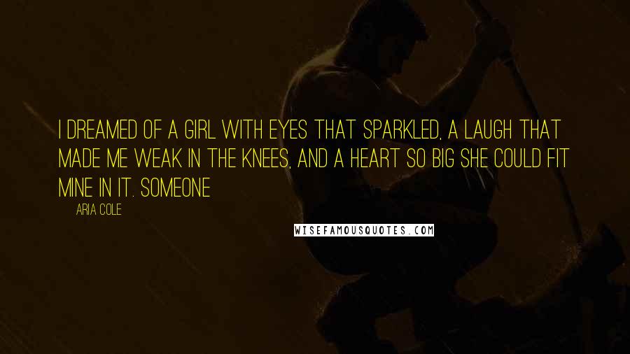 Aria Cole Quotes: I dreamed of a girl with eyes that sparkled, a laugh that made me weak in the knees, and a heart so big she could fit mine in it. Someone