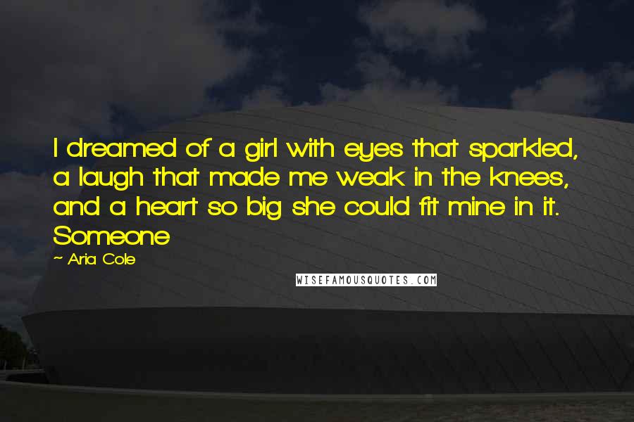 Aria Cole Quotes: I dreamed of a girl with eyes that sparkled, a laugh that made me weak in the knees, and a heart so big she could fit mine in it. Someone