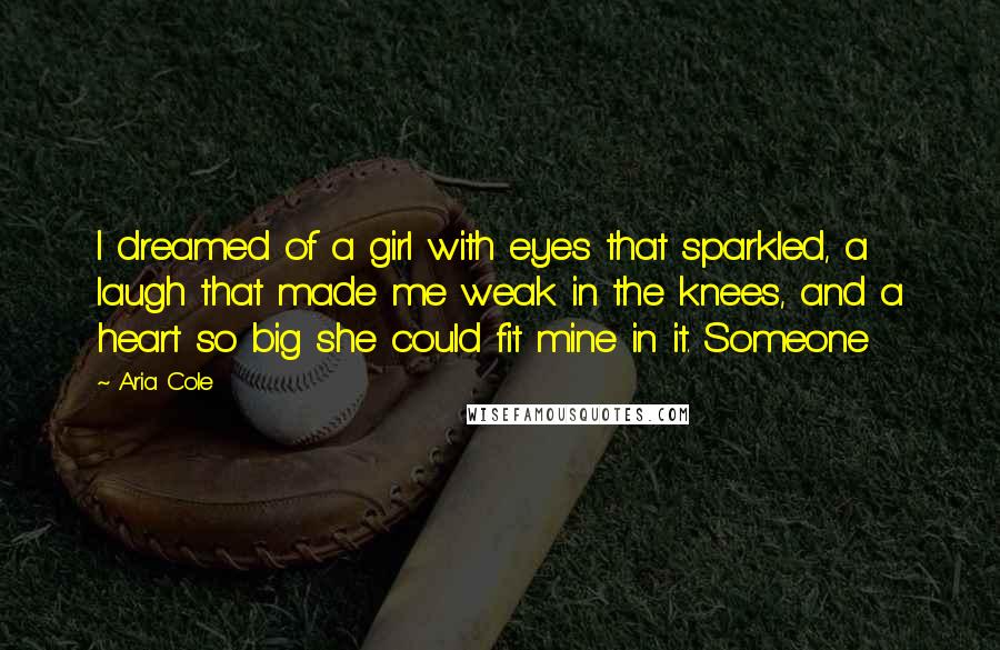 Aria Cole Quotes: I dreamed of a girl with eyes that sparkled, a laugh that made me weak in the knees, and a heart so big she could fit mine in it. Someone