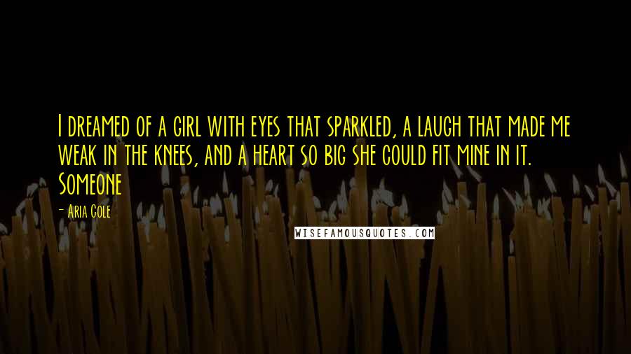 Aria Cole Quotes: I dreamed of a girl with eyes that sparkled, a laugh that made me weak in the knees, and a heart so big she could fit mine in it. Someone