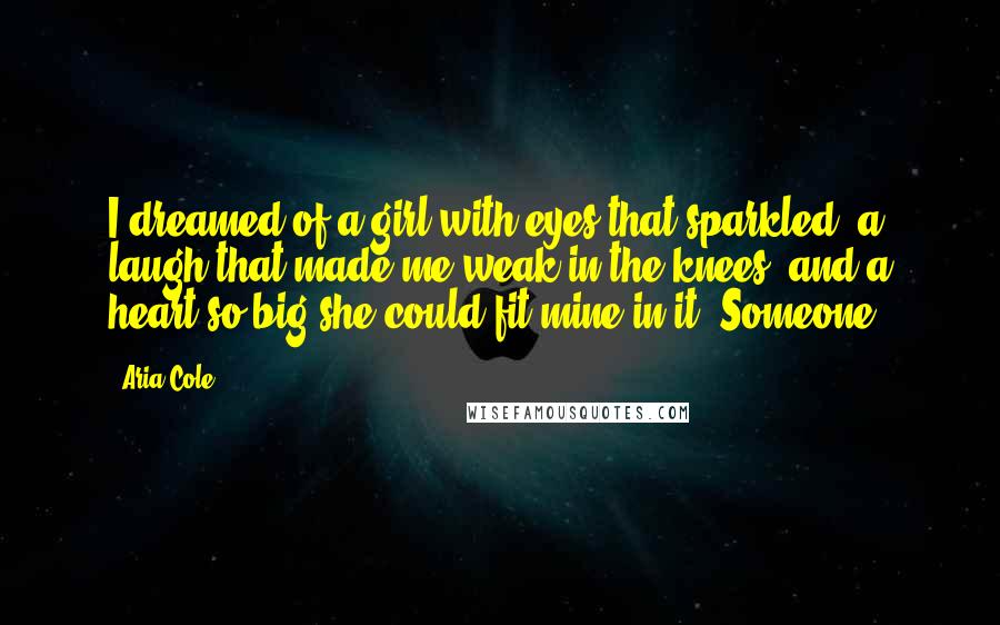 Aria Cole Quotes: I dreamed of a girl with eyes that sparkled, a laugh that made me weak in the knees, and a heart so big she could fit mine in it. Someone