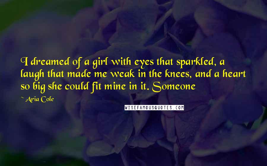 Aria Cole Quotes: I dreamed of a girl with eyes that sparkled, a laugh that made me weak in the knees, and a heart so big she could fit mine in it. Someone