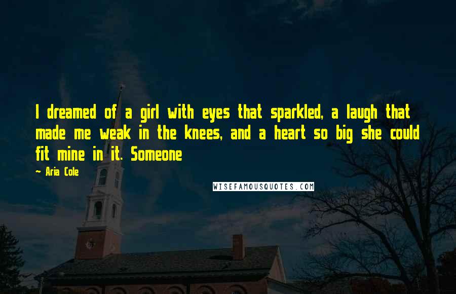 Aria Cole Quotes: I dreamed of a girl with eyes that sparkled, a laugh that made me weak in the knees, and a heart so big she could fit mine in it. Someone