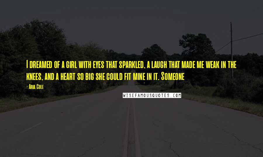 Aria Cole Quotes: I dreamed of a girl with eyes that sparkled, a laugh that made me weak in the knees, and a heart so big she could fit mine in it. Someone