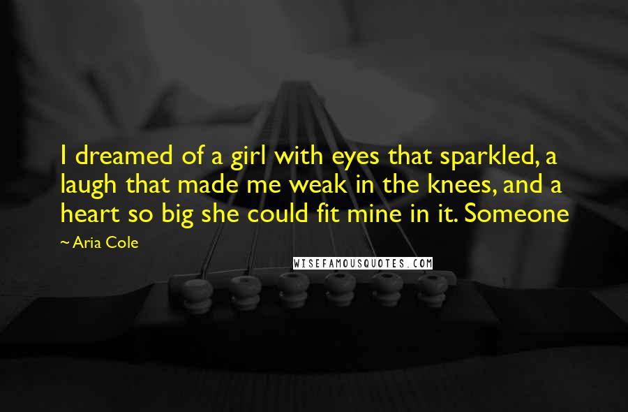 Aria Cole Quotes: I dreamed of a girl with eyes that sparkled, a laugh that made me weak in the knees, and a heart so big she could fit mine in it. Someone