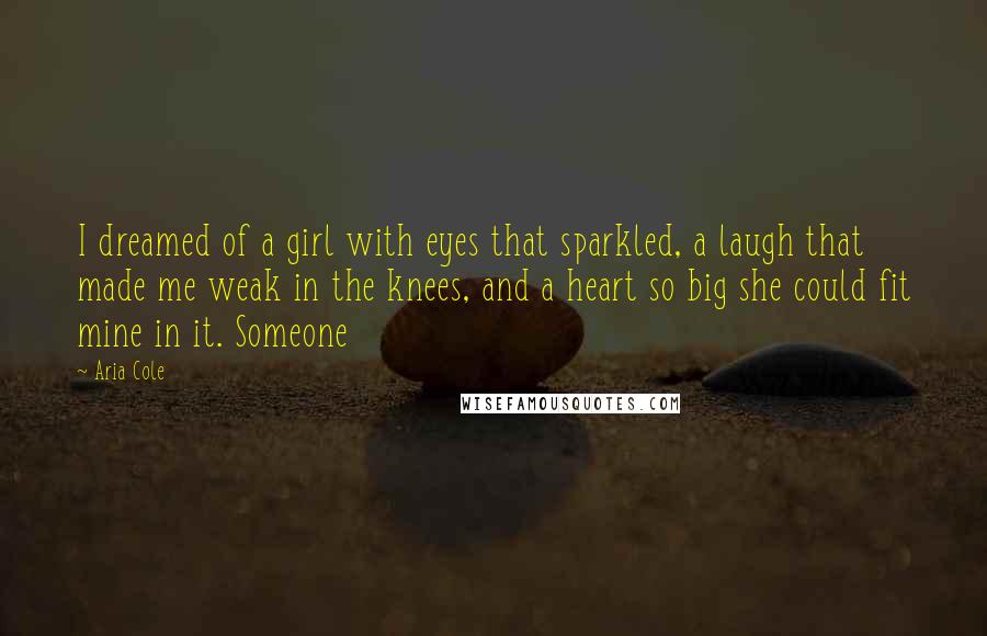 Aria Cole Quotes: I dreamed of a girl with eyes that sparkled, a laugh that made me weak in the knees, and a heart so big she could fit mine in it. Someone