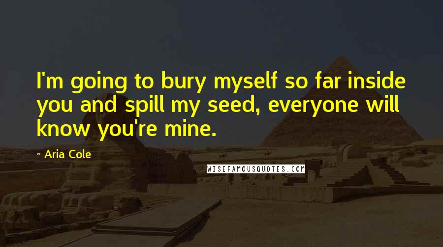 Aria Cole Quotes: I'm going to bury myself so far inside you and spill my seed, everyone will know you're mine.