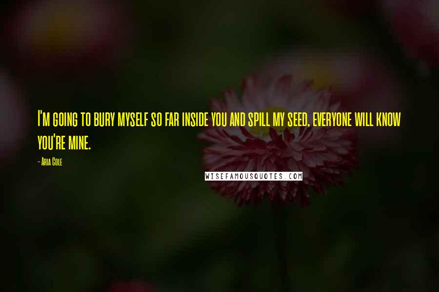 Aria Cole Quotes: I'm going to bury myself so far inside you and spill my seed, everyone will know you're mine.