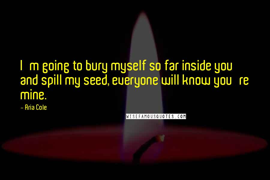 Aria Cole Quotes: I'm going to bury myself so far inside you and spill my seed, everyone will know you're mine.