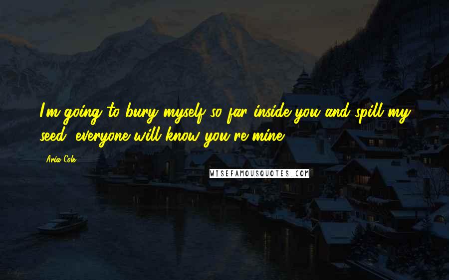 Aria Cole Quotes: I'm going to bury myself so far inside you and spill my seed, everyone will know you're mine.