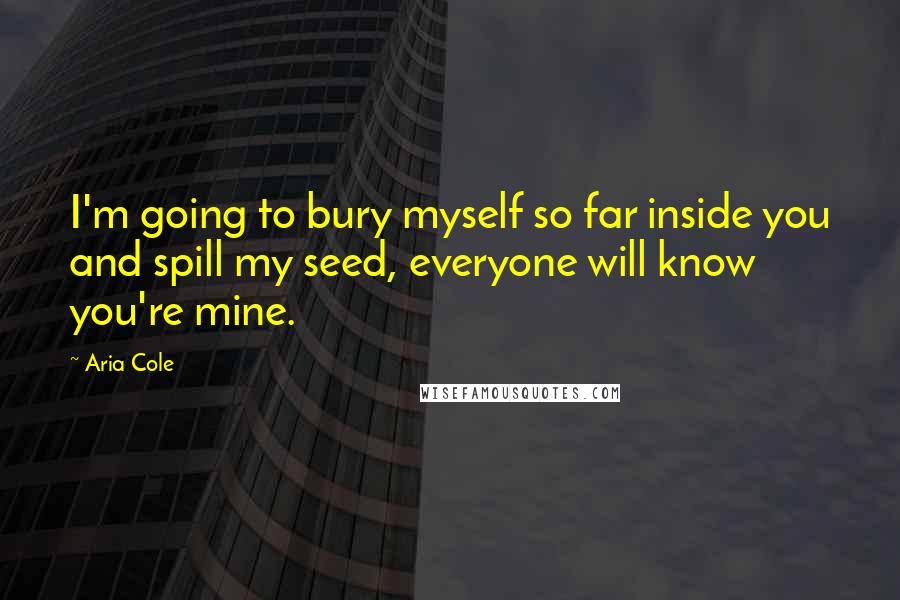 Aria Cole Quotes: I'm going to bury myself so far inside you and spill my seed, everyone will know you're mine.