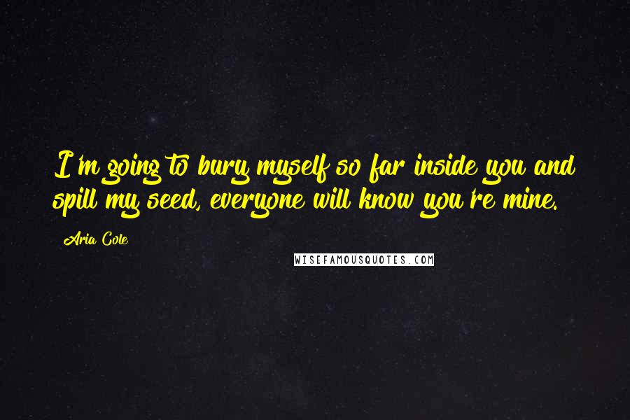 Aria Cole Quotes: I'm going to bury myself so far inside you and spill my seed, everyone will know you're mine.