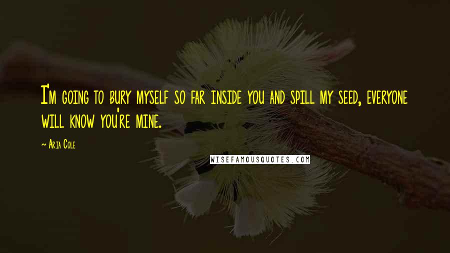 Aria Cole Quotes: I'm going to bury myself so far inside you and spill my seed, everyone will know you're mine.