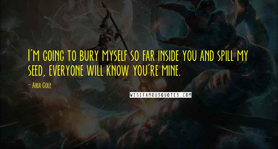 Aria Cole Quotes: I'm going to bury myself so far inside you and spill my seed, everyone will know you're mine.
