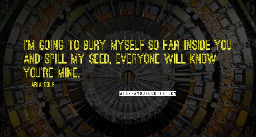 Aria Cole Quotes: I'm going to bury myself so far inside you and spill my seed, everyone will know you're mine.