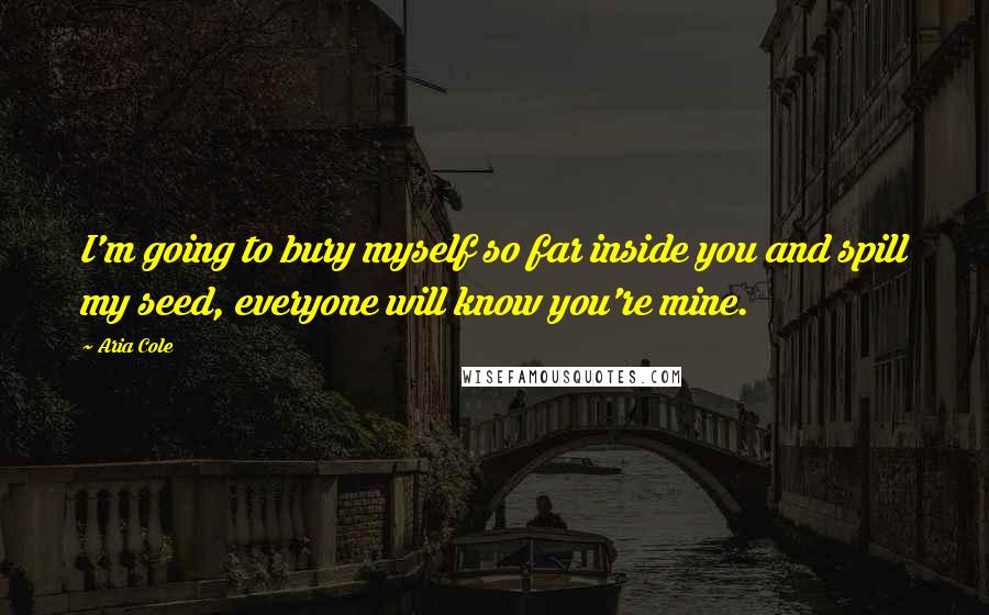 Aria Cole Quotes: I'm going to bury myself so far inside you and spill my seed, everyone will know you're mine.