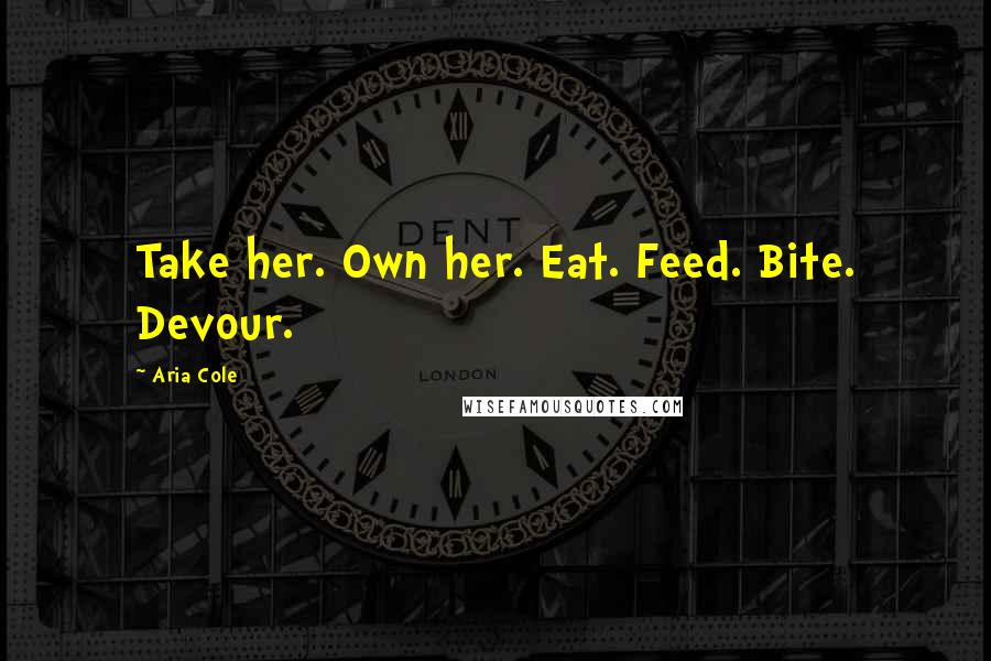 Aria Cole Quotes: Take her. Own her. Eat. Feed. Bite. Devour.