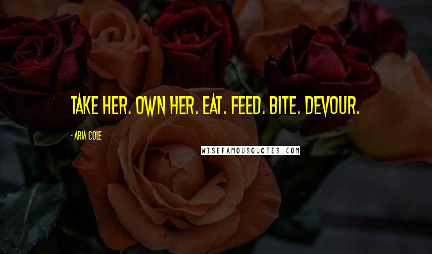 Aria Cole Quotes: Take her. Own her. Eat. Feed. Bite. Devour.