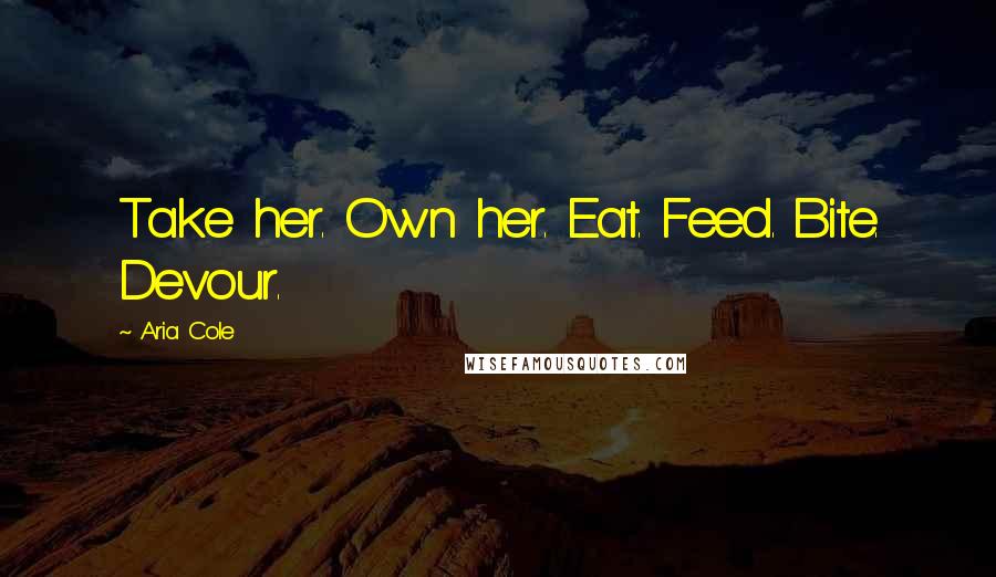 Aria Cole Quotes: Take her. Own her. Eat. Feed. Bite. Devour.