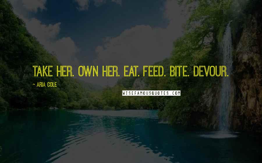 Aria Cole Quotes: Take her. Own her. Eat. Feed. Bite. Devour.