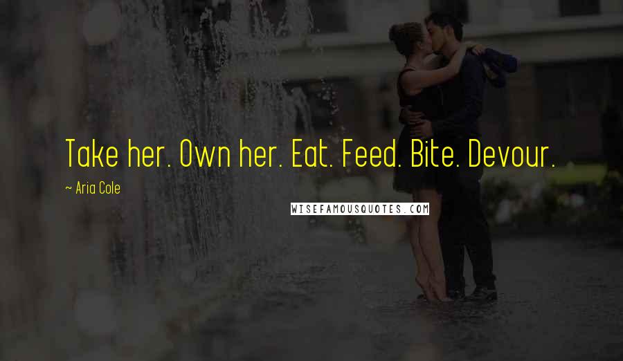 Aria Cole Quotes: Take her. Own her. Eat. Feed. Bite. Devour.