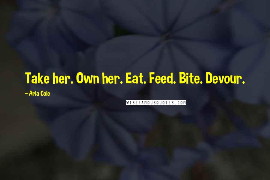 Aria Cole Quotes: Take her. Own her. Eat. Feed. Bite. Devour.