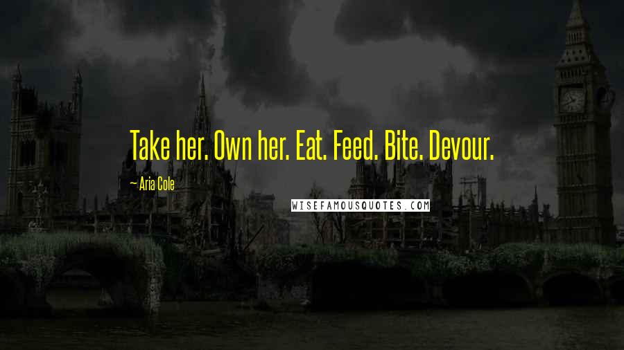 Aria Cole Quotes: Take her. Own her. Eat. Feed. Bite. Devour.