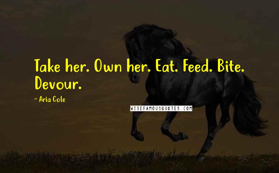 Aria Cole Quotes: Take her. Own her. Eat. Feed. Bite. Devour.