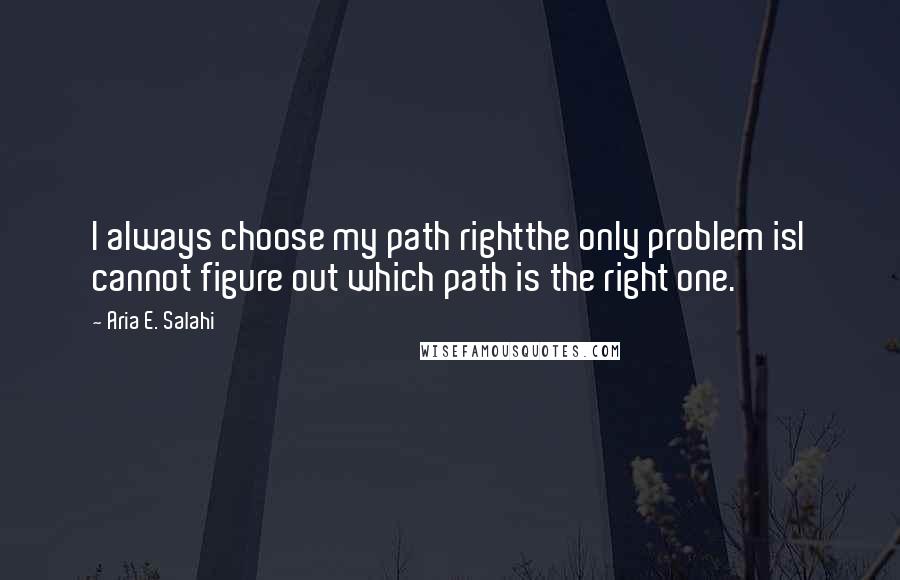 Aria E. Salahi Quotes: I always choose my path rightthe only problem isI cannot figure out which path is the right one.