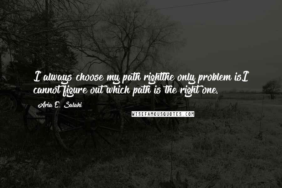 Aria E. Salahi Quotes: I always choose my path rightthe only problem isI cannot figure out which path is the right one.