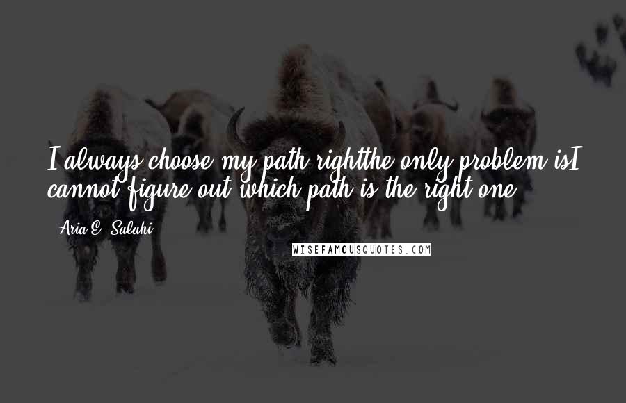 Aria E. Salahi Quotes: I always choose my path rightthe only problem isI cannot figure out which path is the right one.