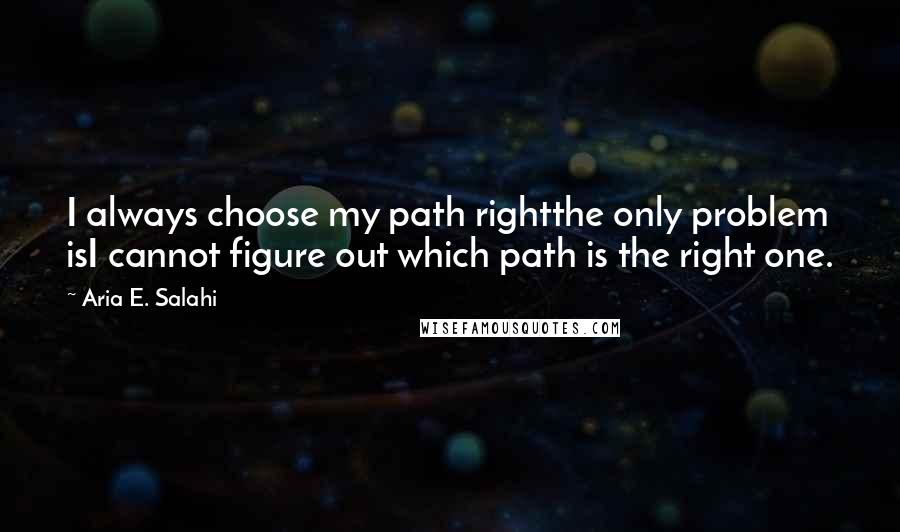 Aria E. Salahi Quotes: I always choose my path rightthe only problem isI cannot figure out which path is the right one.