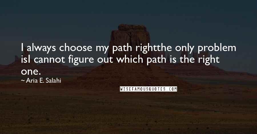 Aria E. Salahi Quotes: I always choose my path rightthe only problem isI cannot figure out which path is the right one.