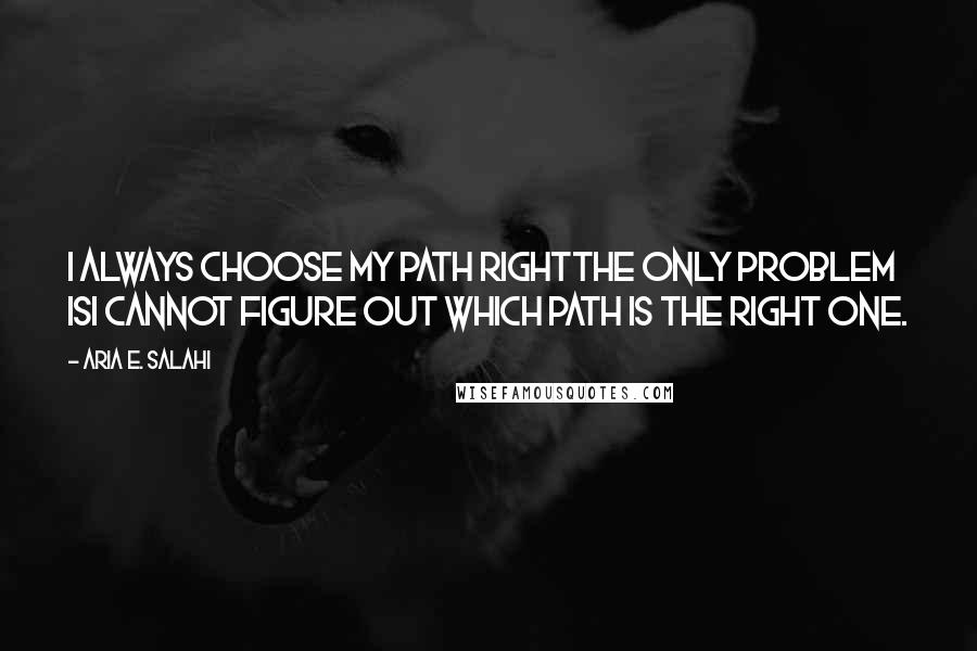 Aria E. Salahi Quotes: I always choose my path rightthe only problem isI cannot figure out which path is the right one.