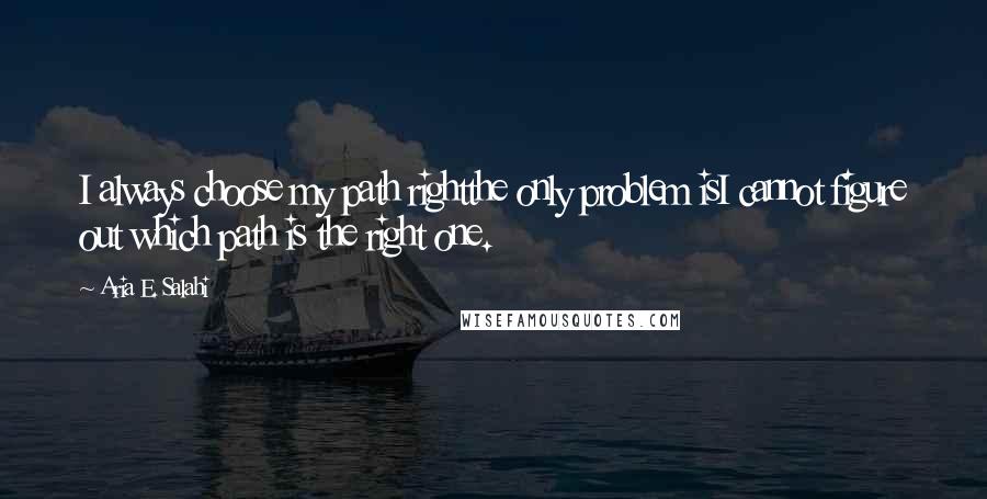 Aria E. Salahi Quotes: I always choose my path rightthe only problem isI cannot figure out which path is the right one.