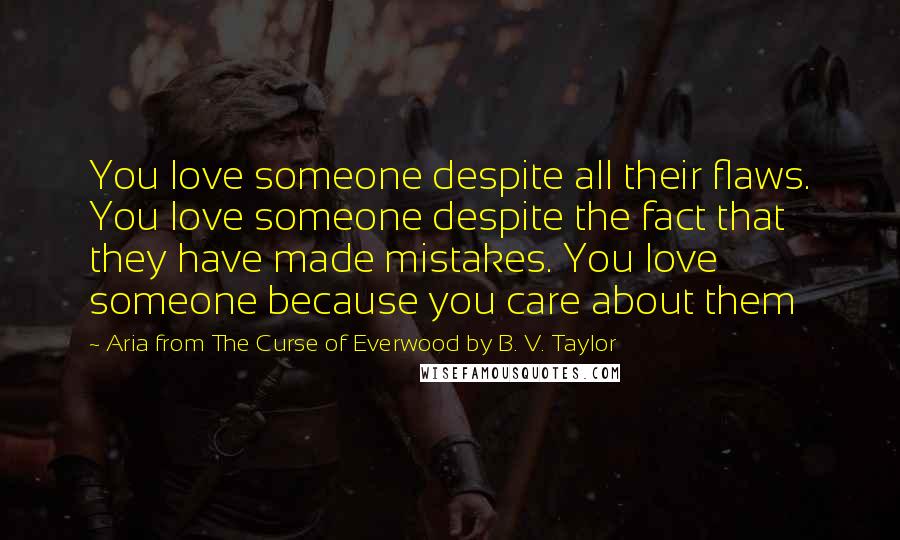 Aria From The Curse Of Everwood By B. V. Taylor Quotes: You love someone despite all their flaws. You love someone despite the fact that they have made mistakes. You love someone because you care about them