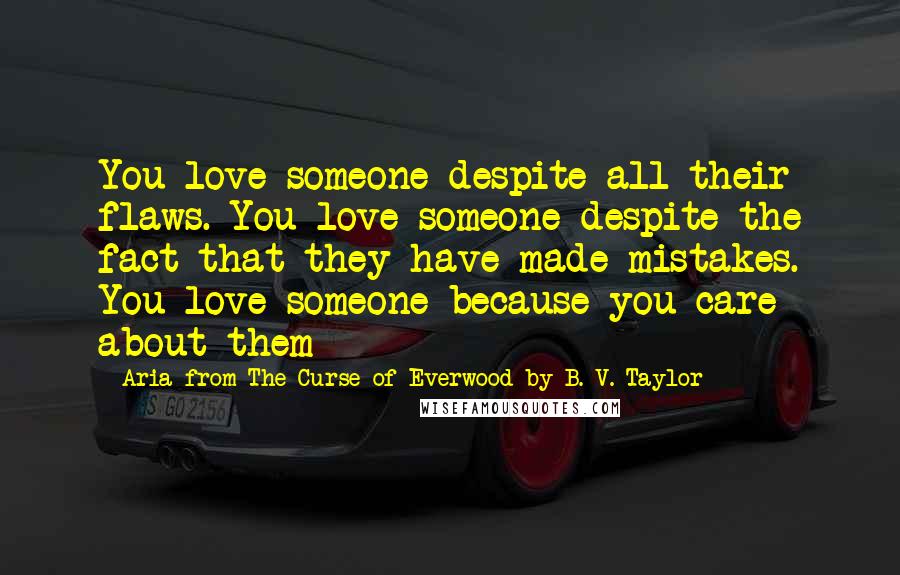 Aria From The Curse Of Everwood By B. V. Taylor Quotes: You love someone despite all their flaws. You love someone despite the fact that they have made mistakes. You love someone because you care about them