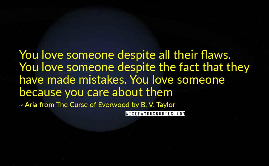 Aria From The Curse Of Everwood By B. V. Taylor Quotes: You love someone despite all their flaws. You love someone despite the fact that they have made mistakes. You love someone because you care about them