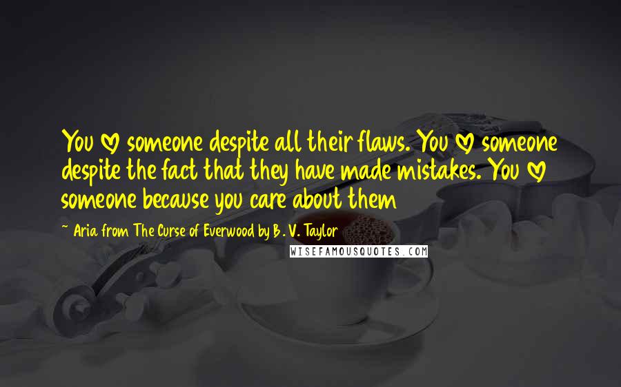 Aria From The Curse Of Everwood By B. V. Taylor Quotes: You love someone despite all their flaws. You love someone despite the fact that they have made mistakes. You love someone because you care about them