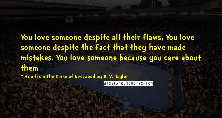 Aria From The Curse Of Everwood By B. V. Taylor Quotes: You love someone despite all their flaws. You love someone despite the fact that they have made mistakes. You love someone because you care about them