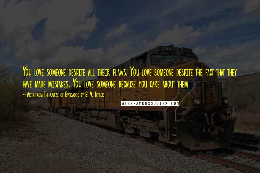 Aria From The Curse Of Everwood By B. V. Taylor Quotes: You love someone despite all their flaws. You love someone despite the fact that they have made mistakes. You love someone because you care about them