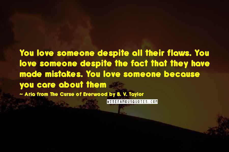 Aria From The Curse Of Everwood By B. V. Taylor Quotes: You love someone despite all their flaws. You love someone despite the fact that they have made mistakes. You love someone because you care about them