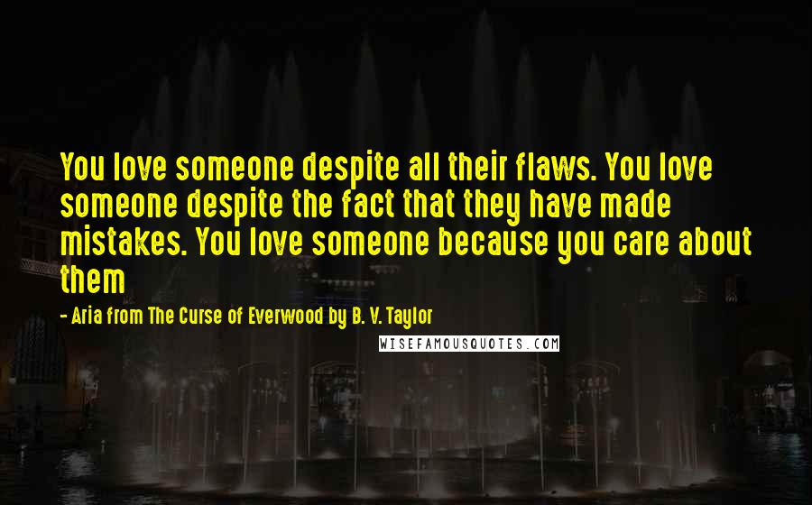 Aria From The Curse Of Everwood By B. V. Taylor Quotes: You love someone despite all their flaws. You love someone despite the fact that they have made mistakes. You love someone because you care about them