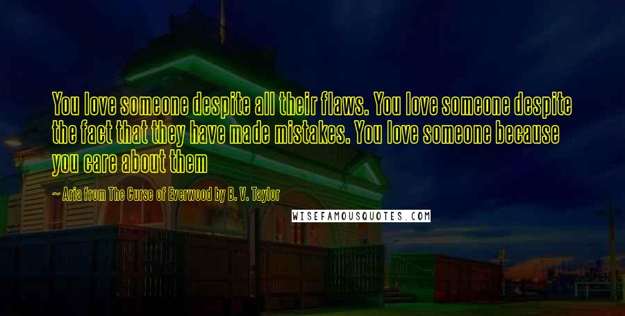 Aria From The Curse Of Everwood By B. V. Taylor Quotes: You love someone despite all their flaws. You love someone despite the fact that they have made mistakes. You love someone because you care about them
