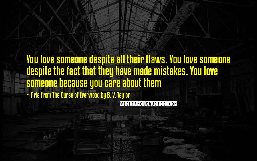Aria From The Curse Of Everwood By B. V. Taylor Quotes: You love someone despite all their flaws. You love someone despite the fact that they have made mistakes. You love someone because you care about them