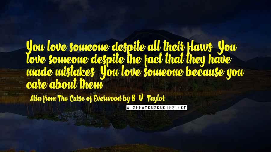Aria From The Curse Of Everwood By B. V. Taylor Quotes: You love someone despite all their flaws. You love someone despite the fact that they have made mistakes. You love someone because you care about them
