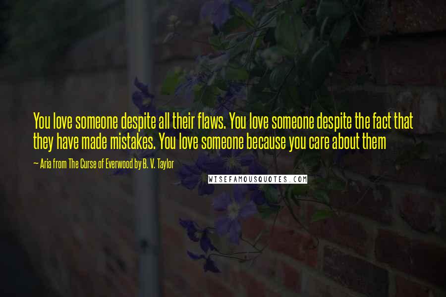 Aria From The Curse Of Everwood By B. V. Taylor Quotes: You love someone despite all their flaws. You love someone despite the fact that they have made mistakes. You love someone because you care about them