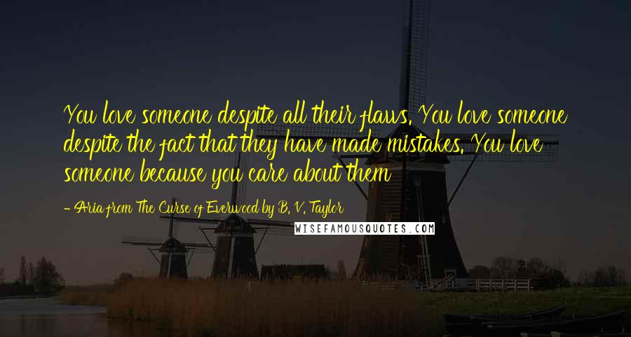 Aria From The Curse Of Everwood By B. V. Taylor Quotes: You love someone despite all their flaws. You love someone despite the fact that they have made mistakes. You love someone because you care about them